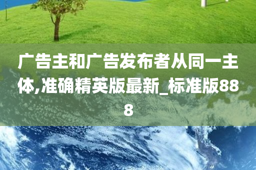 广告主和广告发布者从同一主体,准确精英版最新_标准版888