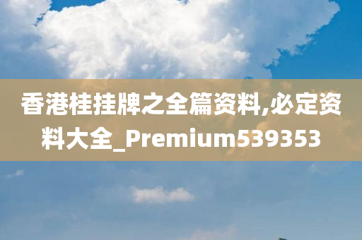 香港桂挂牌之全篇资料,必定资料大全_Premium539353