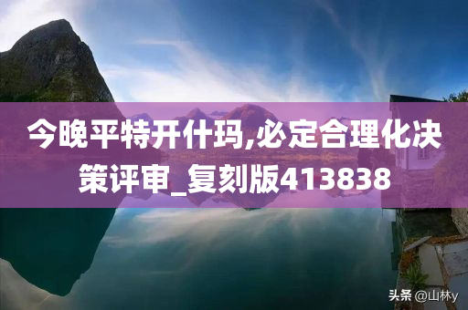 今晚平特开什玛,必定合理化决策评审_复刻版413838