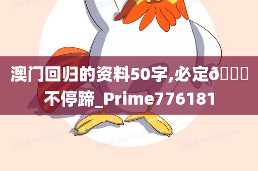 澳门回归的资料50字,必定🐎不停蹄_Prime776181