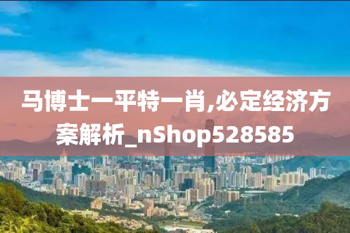 马博士一平特一肖,必定经济方案解析_nShop528585