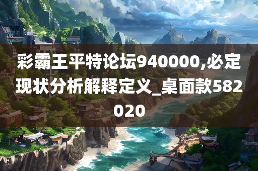 彩霸王平特论坛940000,必定现状分析解释定义_桌面款582020