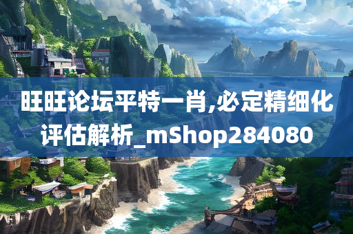 旺旺论坛平特一肖,必定精细化评估解析_mShop284080