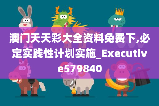 澳门天天彩大全资料免费下,必定实践性计划实施_Executive579840