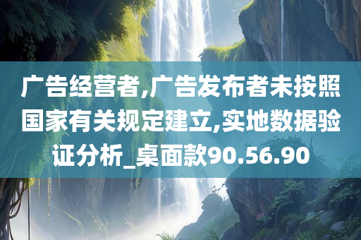 广告经营者,广告发布者未按照国家有关规定建立,实地数据验证分析_桌面款90.56.90