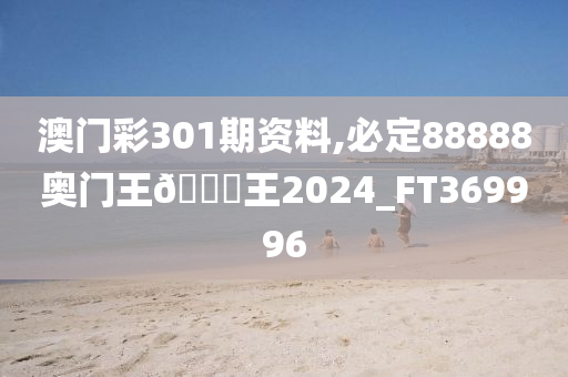 澳门彩301期资料,必定88888奥门王🀄王2024_FT369996