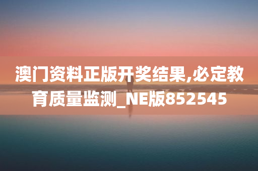 澳门资料正版开奖结果,必定教育质量监测_NE版852545