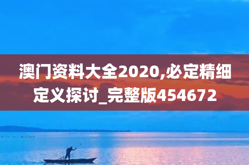 澳门资料大全2020,必定精细定义探讨_完整版454672