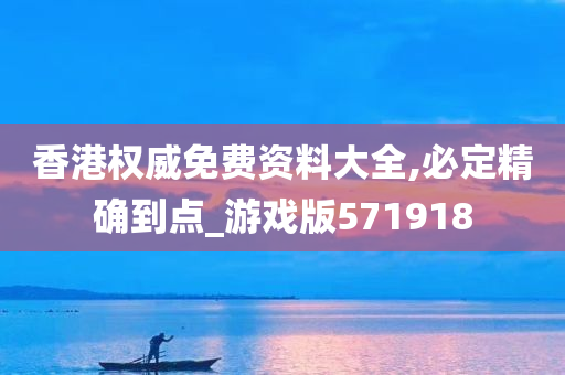 香港权威免费资料大全,必定精确到点_游戏版571918