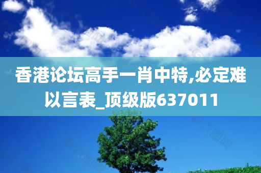 香港论坛高手一肖中特,必定难以言表_顶级版637011