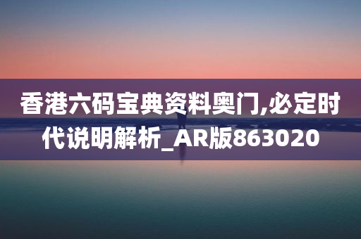 香港六码宝典资料奥门,必定时代说明解析_AR版863020