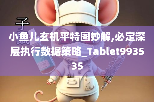 小鱼儿玄机平特图妙解,必定深层执行数据策略_Tablet993535