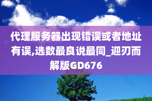 代理服务器出现错误或者地址有误,选数最良说最同_迎刃而解版GD676