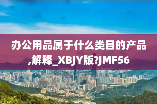 办公用品属于什么类目的产品,解释_XBJY版?JMF56