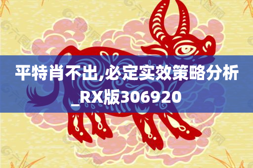 平特肖不出,必定实效策略分析_RX版306920