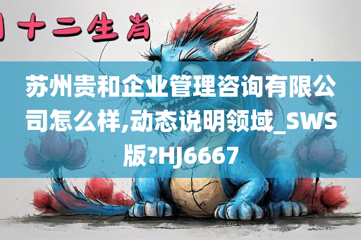 苏州贵和企业管理咨询有限公司怎么样,动态说明领域_SWS版?HJ6667