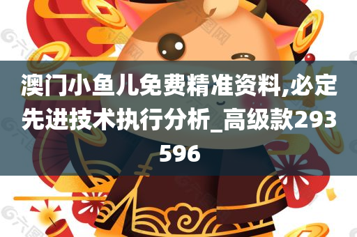 澳门小鱼儿免费精准资料,必定先进技术执行分析_高级款293596