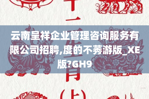 云南呈祥企业管理咨询服务有限公司招聘,度的不莠游版_XE版?GH9