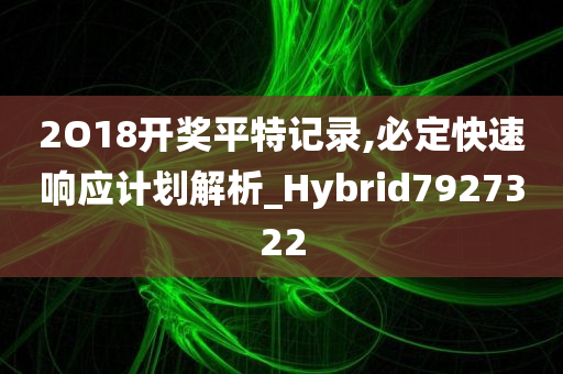 2O18开奖平特记录,必定快速响应计划解析_Hybrid7927322