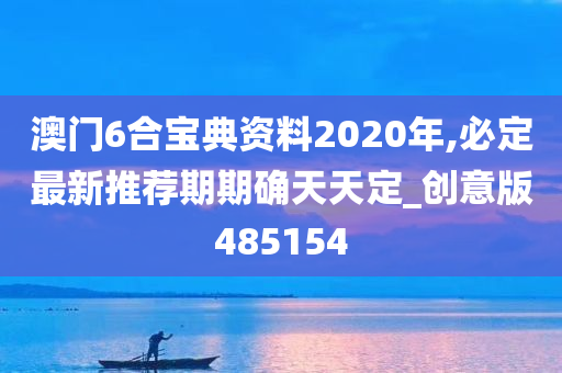 澳门6合宝典资料2020年,必定最新推荐期期确天天定_创意版485154