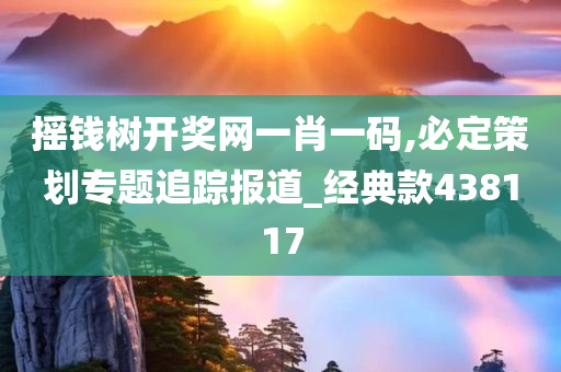 摇钱树开奖网一肖一码,必定策划专题追踪报道_经典款438117