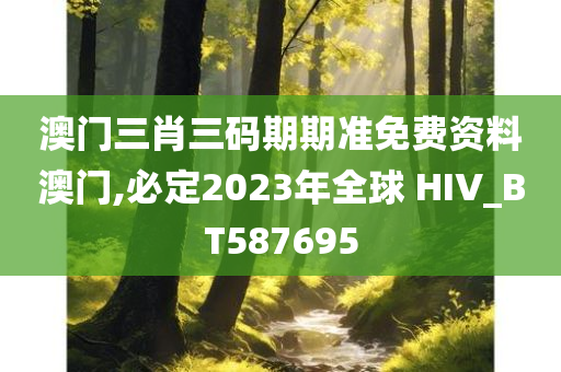 澳门三肖三码期期准免费资料澳门,必定2023年全球 HIV_BT587695