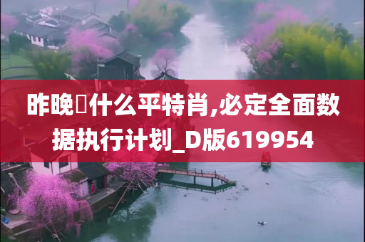 昨晚岀什么平特肖,必定全面数据执行计划_D版619954