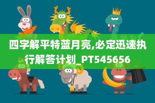 四字解平特蓝月亮,必定迅速执行解答计划_PT545656