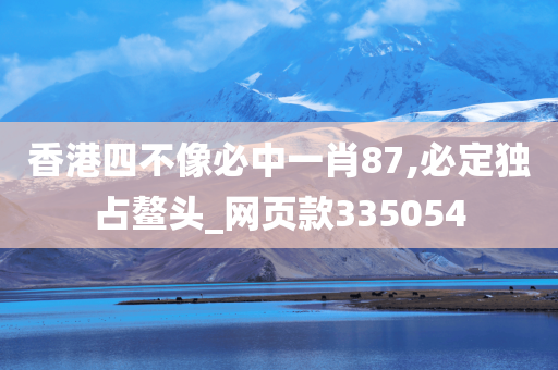 香港四不像必中一肖87,必定独占鳌头_网页款335054