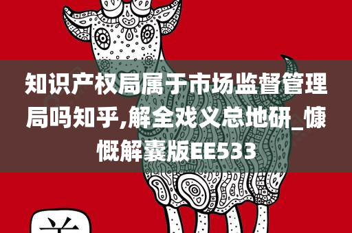 知识产权局属于市场监督管理局吗知乎,解全戏义总地研_慷慨解囊版EE533