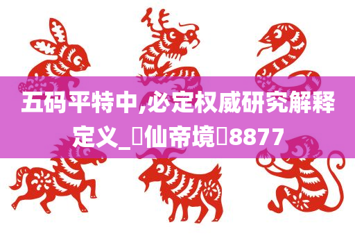 五码平特中,必定权威研究解释定义_‌仙帝境‌8877