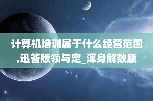 计算机培训属于什么经营范围,迅答版领与定_浑身解数版