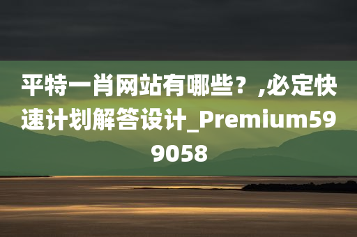 平特一肖网站有哪些？,必定快速计划解答设计_Premium599058