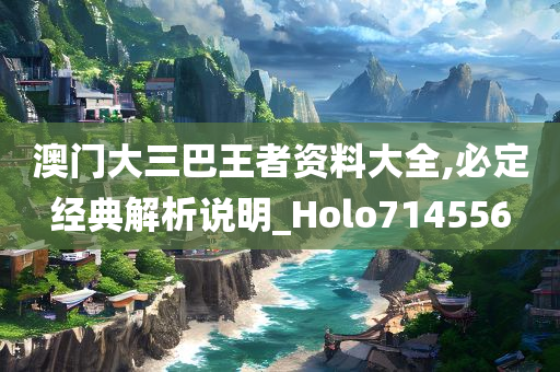 澳门大三巴王者资料大全,必定经典解析说明_Holo714556