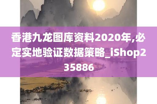 香港九龙图库资料2020年,必定实地验证数据策略_iShop235886