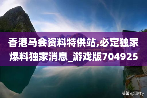 香港马会资料特供站,必定独家爆料独家消息_游戏版704925