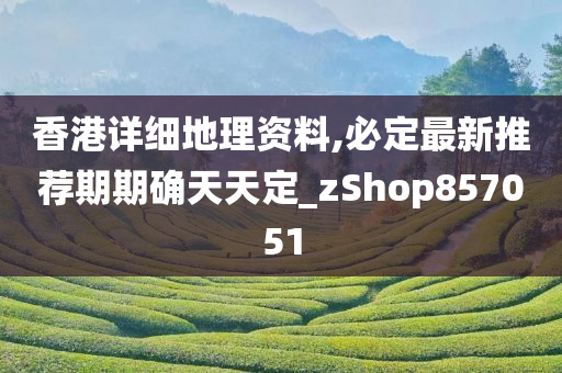 香港详细地理资料,必定最新推荐期期确天天定_zShop857051