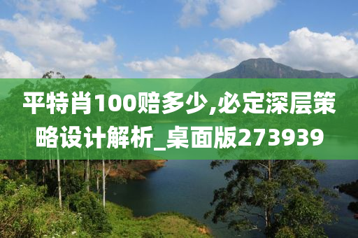 平特肖100赔多少,必定深层策略设计解析_桌面版273939