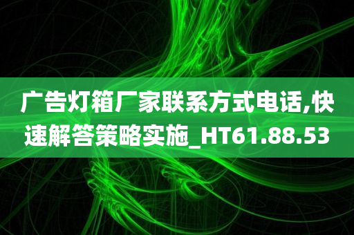 广告灯箱厂家联系方式电话,快速解答策略实施_HT61.88.53