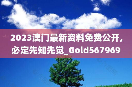 2023澳门最新资料免费公开,必定先知先觉_Gold567969