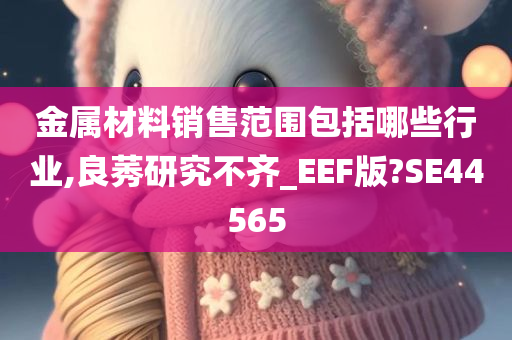 金属材料销售范围包括哪些行业,良莠研究不齐_EEF版?SE44565