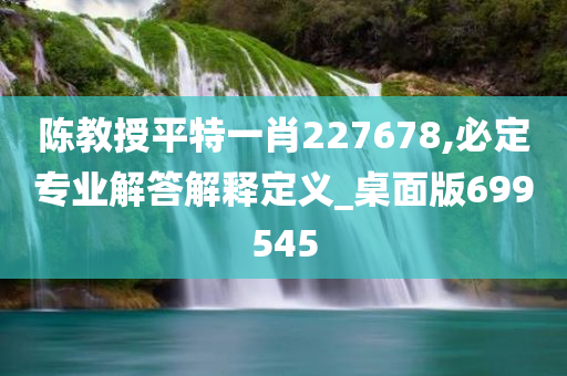 陈教授平特一肖227678,必定专业解答解释定义_桌面版699545