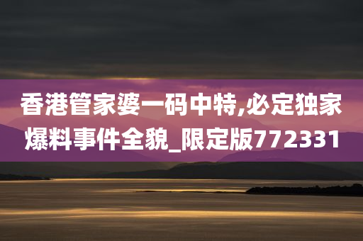 香港管家婆一码中特,必定独家爆料事件全貌_限定版772331