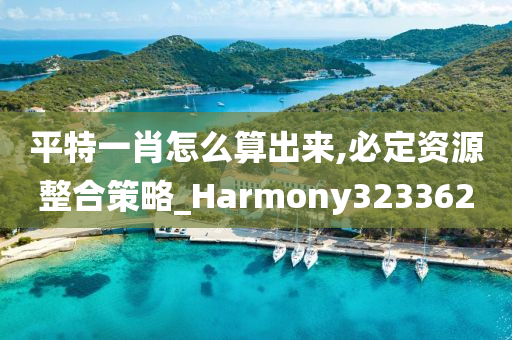 平特一肖怎么算出来,必定资源整合策略_Harmony323362