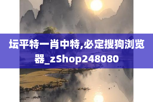 坛平特一肖中特,必定搜狗浏览器_zShop248080