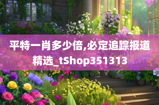 平特一肖多少倍,必定追踪报道精选_tShop351313