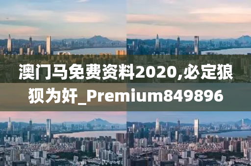 澳门马免费资料2020,必定狼狈为奸_Premium849896