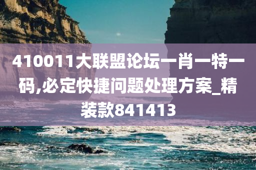 410011大联盟论坛一肖一特一码,必定快捷问题处理方案_精装款841413