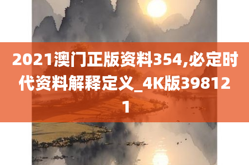 2021澳门正版资料354,必定时代资料解释定义_4K版398121