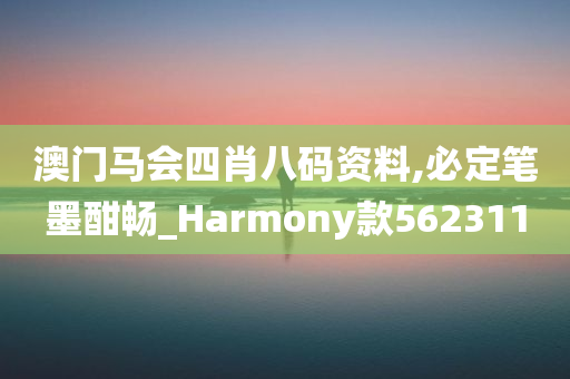 澳门马会四肖八码资料,必定笔墨酣畅_Harmony款562311